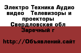 Электро-Техника Аудио-видео - Телевизоры и проекторы. Свердловская обл.,Заречный г.